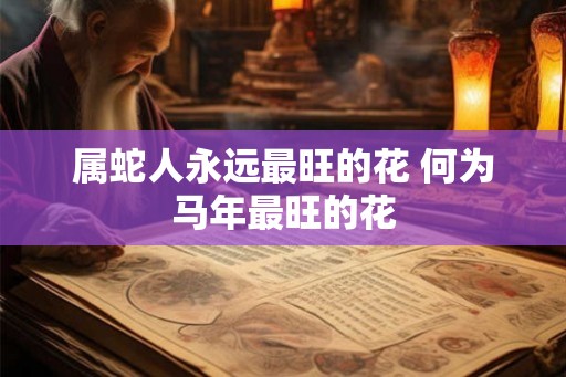 属蛇人永远最旺的花 何为马年最旺的花