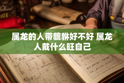 属龙的人带貔貅好不好 属龙人戴什么旺自己