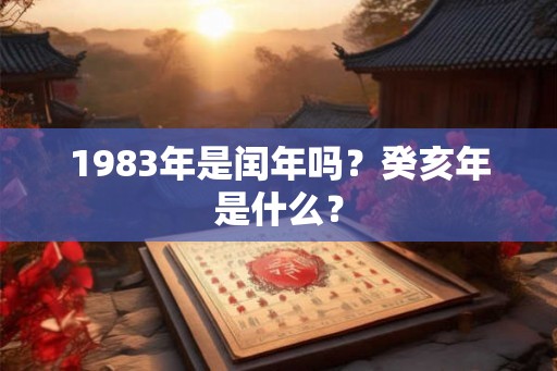 1983年是闰年吗？癸亥年是什么？