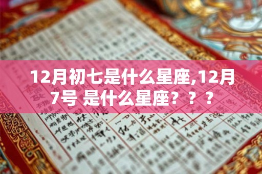 12月初七是什么星座,12月7号 是什么星座？？？