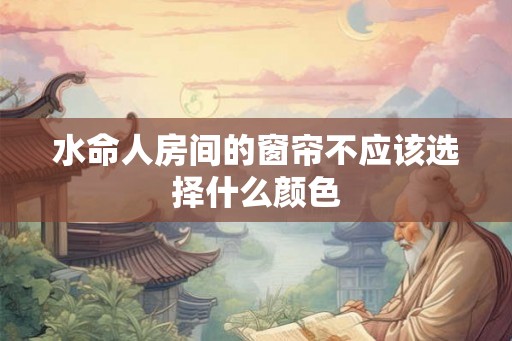 水命人房间的窗帘不应该选择什么颜色 水命人房间的窗帘不应该选择什么颜色