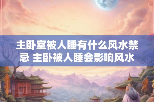 主卧室被人睡有什么风水禁忌 主卧被人睡会影响风水吗