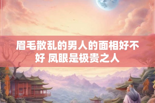 眉毛散乱的男人的面相好不好 凤眼是极贵之人