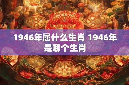 1946年属什么生肖 1946年是哪个生肖