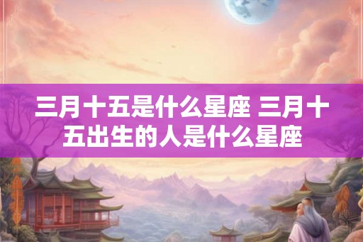 三月十五是什么星座 三月十五出生的人是什么星座