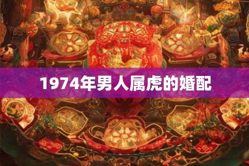 1974年男人属虎的婚配 1974年男人属虎的婚配