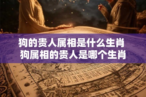 狗的贵人属相是什么生肖 狗属相的贵人是哪个生肖