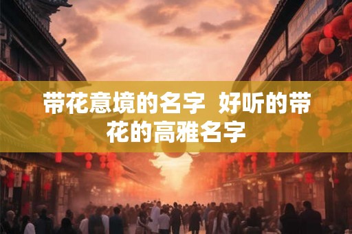 带花意境的名字  好听的带花的高雅名字