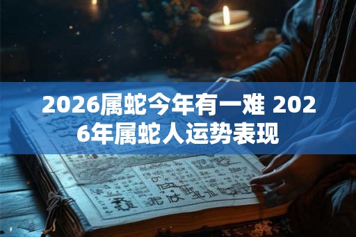 2026属蛇今年有一难 2026年属蛇人运势表现