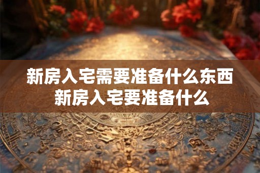 新房入宅需要准备什么东西 新房入宅要准备什么