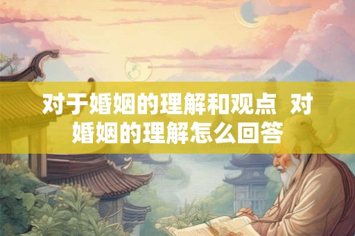对于婚姻的理解和观点  对婚姻的理解怎么回答