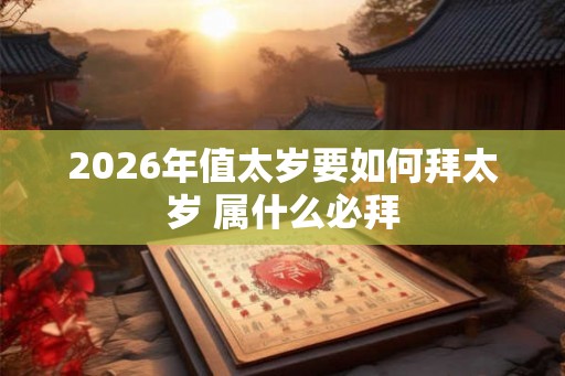 2026年值太岁要如何拜太岁 属什么必拜 2026年值太岁要如何拜太岁 属什么必拜