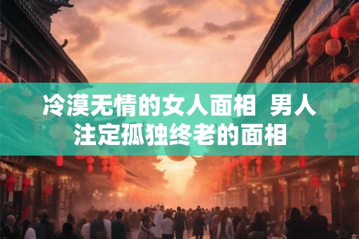 冷漠无情的女人面相  男人注定孤独终老的面相