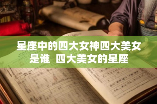 星座中的四大女神四大美女是谁  四大美女的星座