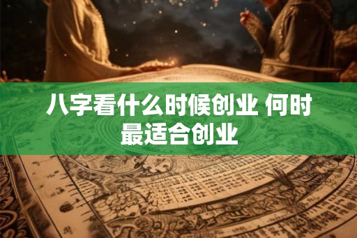 八字看什么时候创业 何时最适合创业