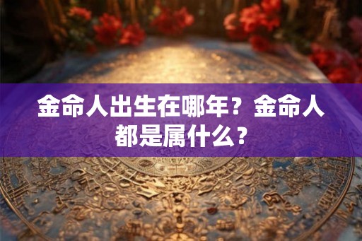 金命人出生在哪年？金命人都是属什么？