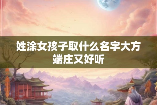 姓涂女孩子取什么名字大方端庄又好听 姓涂女孩子取什么名字大方端庄又好听