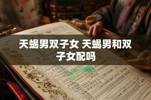 天蝎男双子女 天蝎男和双子女配吗