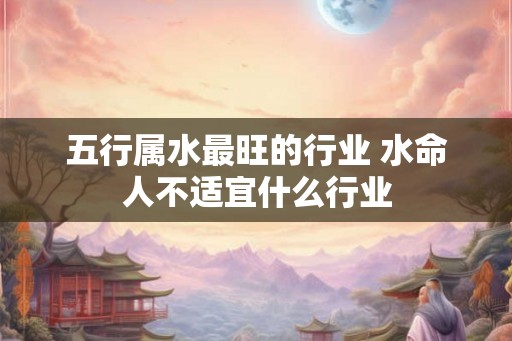 五行属水最旺的行业 水命人不适宜什么行业