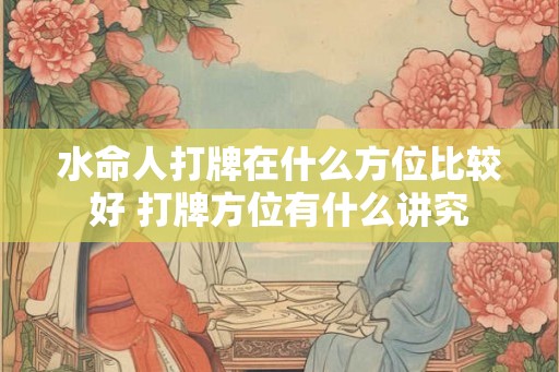 水命人打牌在什么方位比较好 打牌方位有什么讲究
