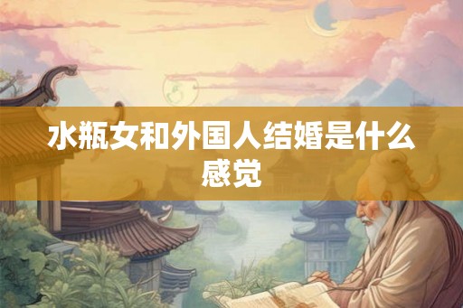 水瓶女和外国人结婚是什么感觉