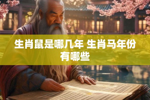 生肖鼠是哪几年 生肖马年份有哪些 生肖鼠是哪几年 生肖马年份有哪些