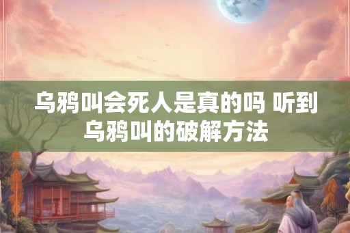 乌鸦叫会死人是真的吗 听到乌鸦叫的破解方法