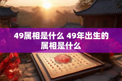 49属相是什么 49年出生的属相是什么