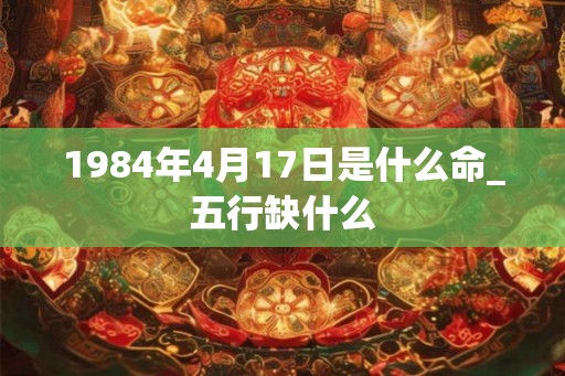 1984年4月17日是什么命_五行缺什么
