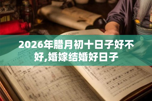 2026年腊月初十日子好不好,婚嫁结婚好日子