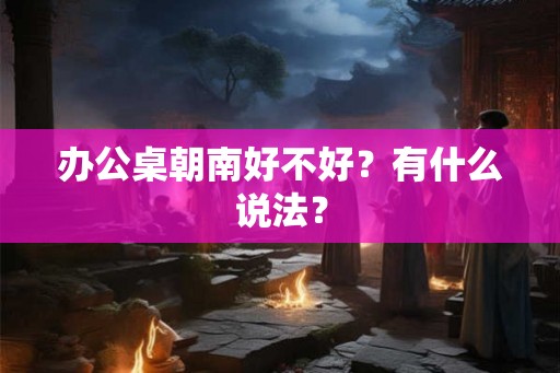 办公桌朝南好不好？有什么说法？