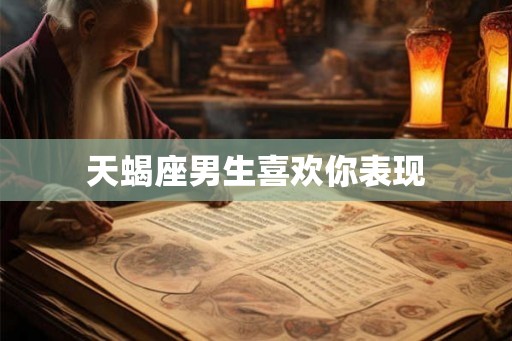 天蝎座男生喜欢你表现