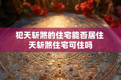 犯天斩煞的住宅能否居住 天斩煞住宅可住吗