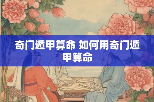 奇门遁甲算命 如何用奇门遁甲算命