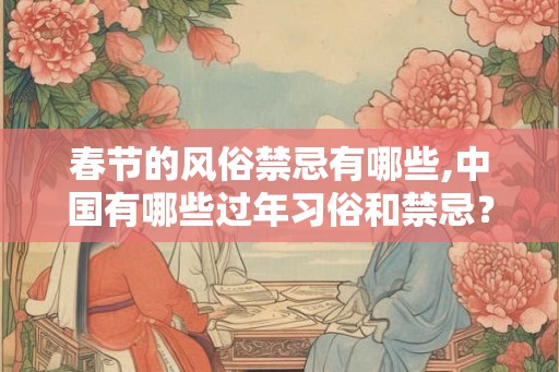 春节的风俗禁忌有哪些,中国有哪些过年习俗和禁忌？