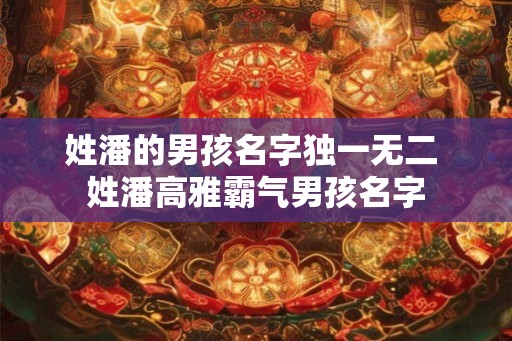 姓潘的男孩名字独一无二 姓潘高雅霸气男孩名字