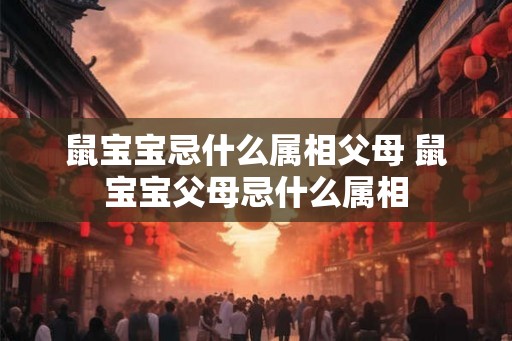 鼠宝宝忌什么属相父母 鼠宝宝父母忌什么属相 鼠宝宝忌什么属相父母 鼠宝宝父母忌什么属相