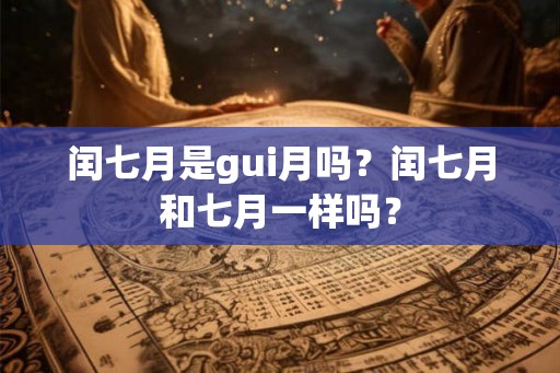 闰七月是gui月吗?闰七月和七月一样吗? 闰七月是gui月吗?闰七月和七月一样吗?