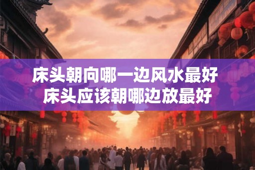 床头朝向哪一边风水最好 床头应该朝哪边放最好