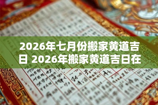 2026年七月份搬家黄道吉日 2026年搬家黄道吉日在七月吗