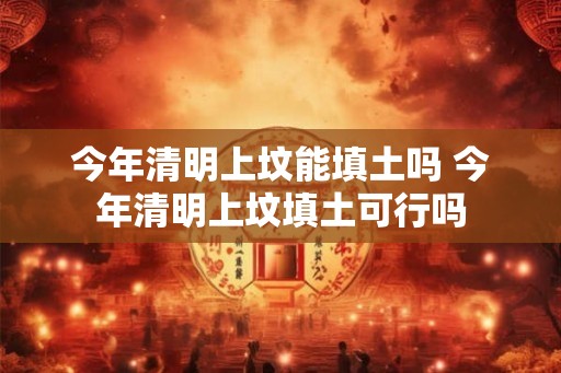 今年清明上坟能填土吗 今年清明上坟填土可行吗