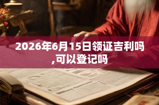 2026年6月15日领证吉利吗,可以登记吗 2026年6月15日领证吉利吗,可以登记吗