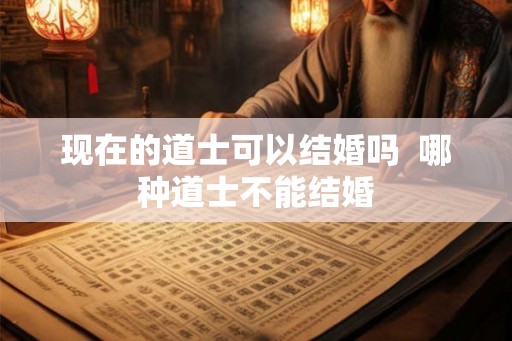 现在的道士可以结婚吗  哪种道士不能结婚