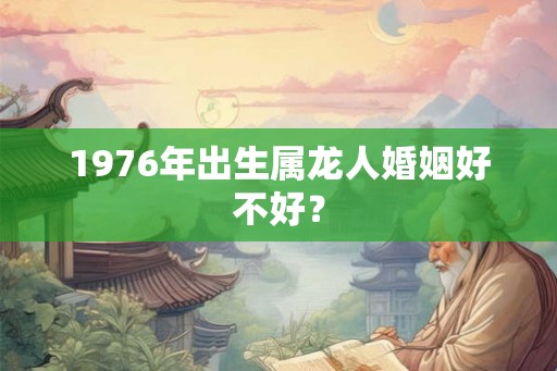 1976年出生属龙人婚姻好不好？