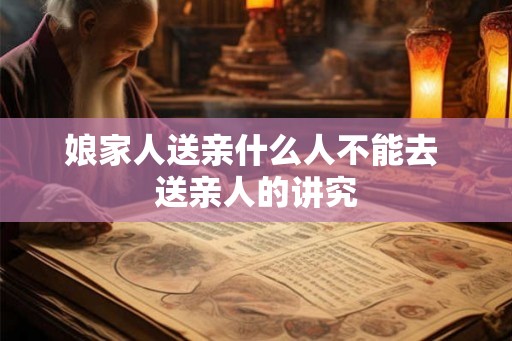 娘家人送亲什么人不能去 送亲人的讲究