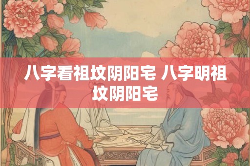 八字看祖坟阴阳宅 八字明祖坟阴阳宅