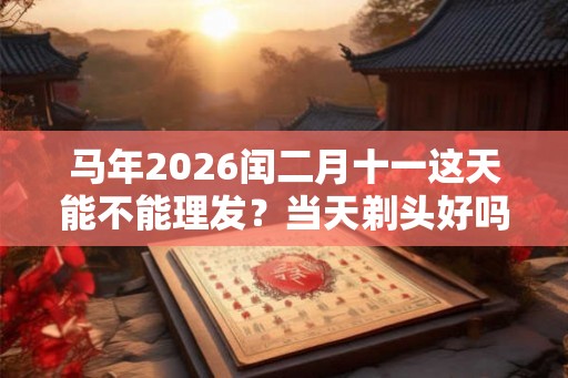 马年2026闰二月十一这天能不能理发?当天剃头好吗 马年2026闰二月十一这天能不能理发?当天剃头好吗