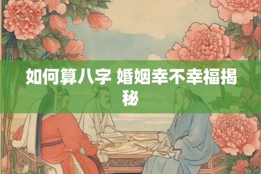 如何算八字 婚姻幸不幸福揭秘 如何算八字 婚姻幸不幸福揭秘