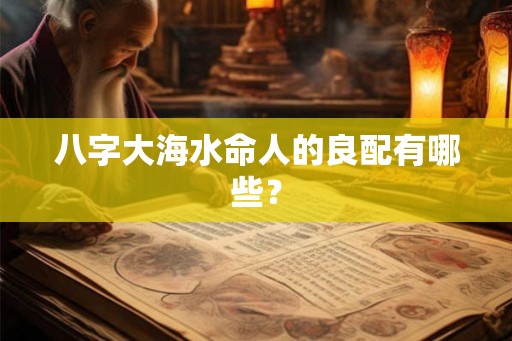 八字大海水命人的良配有哪些? 八字大海水命人的良配有哪些?
