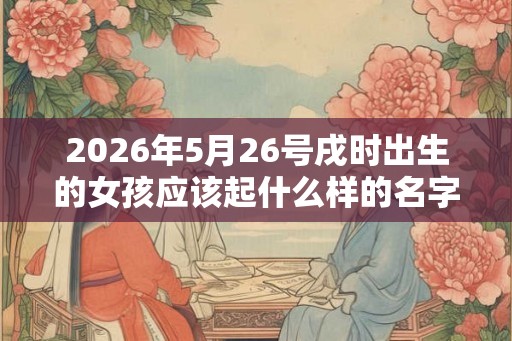 2026年5月26号戌时出生的女孩应该起什么样的名字